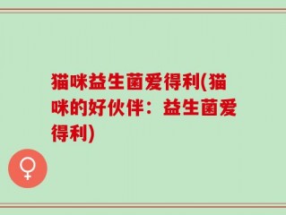 猫咪益生菌爱得利(猫咪的好伙伴：益生菌爱得利)