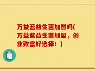 万益蓝益生菌加盟吗(万益蓝益生菌加盟，创业致富好选择！)