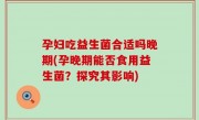孕妇吃益生菌合适吗晚期(孕晚期能否食用益生菌？探究其影响)