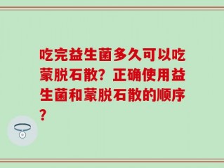 吃完益生菌多久可以吃蒙脱石散？正确使用益生菌和蒙脱石散的顺序？