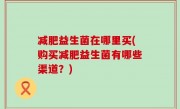 减肥益生菌在哪里买(购买减肥益生菌有哪些渠道？)