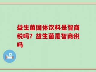 益生菌固体饮料是智商税吗？益生菌是智商税吗