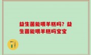益生菌能喂羊糕吗？益生菌能喂羊糕吗宝宝