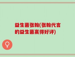 益生菌张翰(张翰代言的益生菌赢得好评)