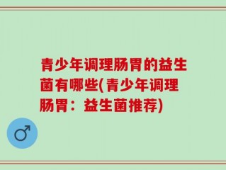 青少年调理肠胃的益生菌有哪些(青少年调理肠胃：益生菌推荐)