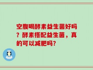 空腹喝酵素益生菌好吗？酵素搭配益生菌，真的可以减肥吗？