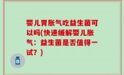 婴儿胃胀气吃益生菌可以吗(快速缓解婴儿胀气：益生菌是否值得一试？)