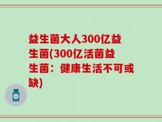 益生菌大人300亿益生菌(300亿活菌益生菌：健康生活不可或缺)