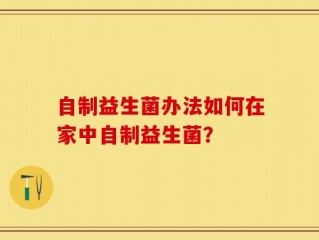 自制益生菌办法如何在家中自制益生菌？