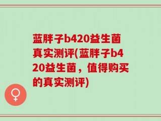 蓝胖子b420益生菌真实测评(蓝胖子b420益生菌，值得购买的真实测评)
