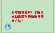 日本益生菌粉？了解日本益生菌粉的功效与使用方法？
