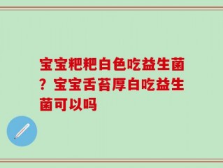 宝宝粑粑白色吃益生菌？宝宝舌苔厚白吃益生菌可以吗
