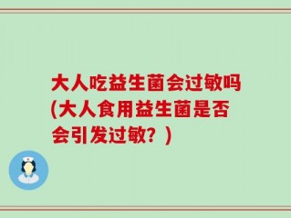 大人吃益生菌会过敏吗(大人食用益生菌是否会引发过敏？)