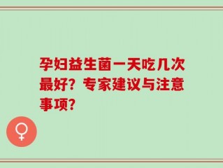 孕妇益生菌一天吃几次最好？专家建议与注意事项？