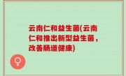 云南仁和益生菌(云南仁和推出新型益生菌，改善肠道健康)