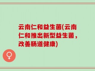 云南仁和益生菌(云南仁和推出新型益生菌，改善肠道健康)