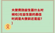 大便费劲益生菌什么时候吃(吃益生菌的最佳时间是大便前还是后？)