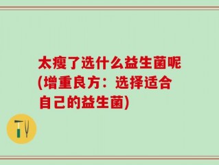 太瘦了选什么益生菌呢(增重良方：选择适合自己的益生菌)