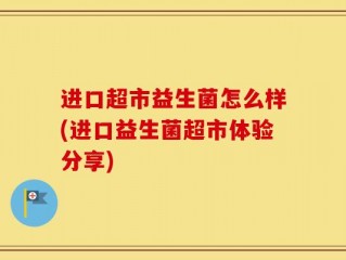 进口超市益生菌怎么样(进口益生菌超市体验分享)