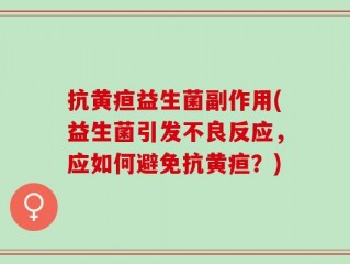 抗黄疸益生菌副作用(益生菌引发不良反应，应如何避免抗黄疸？)