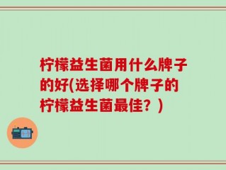 柠檬益生菌用什么牌子的好(选择哪个牌子的柠檬益生菌最佳？)