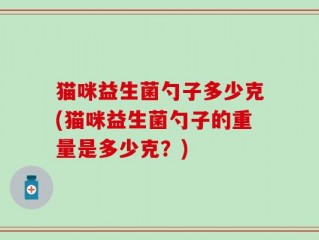 猫咪益生菌勺子多少克(猫咪益生菌勺子的重量是多少克？)