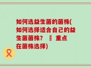 如何选益生菌的菌株(如何选择适合自己的益生菌菌株？ – 重点在菌株选择)