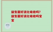 益生菌好消化吸收吗？益生菌好消化吸收吗宝宝