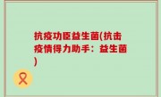 抗疫功臣益生菌(抗击疫情得力助手：益生菌)