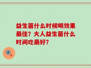 益生菌什么时候喝效果最佳？大人益生菌什么时间吃最好？