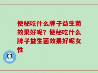 便秘吃什么牌子益生菌效果好呢？便秘吃什么牌子益生菌效果好呢女性