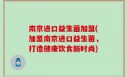 南京进口益生菌加盟(加盟南京进口益生菌，打造健康饮食新时尚)