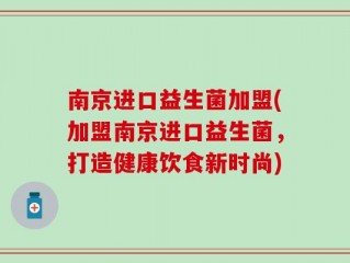 南京进口益生菌加盟(加盟南京进口益生菌，打造健康饮食新时尚)