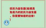 优抗力益生菌(能提高免疫力的优抗力益生菌，你需要知道的这些！)