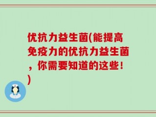 优抗力益生菌(能提高免疫力的优抗力益生菌，你需要知道的这些！)
