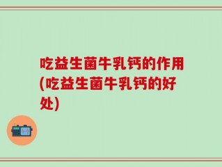 吃益生菌牛乳钙的作用(吃益生菌牛乳钙的好处)