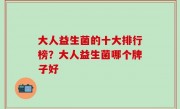 大人益生菌的十大排行榜？大人益生菌哪个牌子好