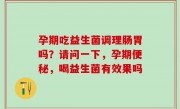 孕期吃益生菌调理肠胃吗？请问一下，孕期便秘，喝益生菌有效果吗