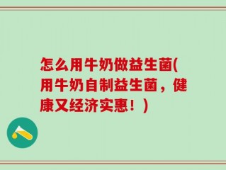 怎么用牛奶做益生菌(用牛奶自制益生菌，健康又经济实惠！)