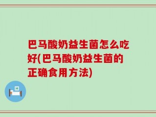 巴马酸奶益生菌怎么吃好(巴马酸奶益生菌的正确食用方法)