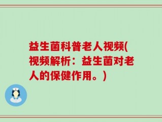 益生菌科普老人视频(视频解析：益生菌对老人的保健作用。)
