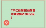 7千亿益生菌(益生菌市场规模达700亿元)