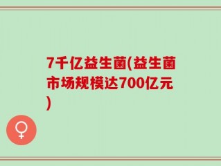 7千亿益生菌(益生菌市场规模达700亿元)