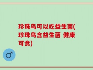 珍珠鸟可以吃益生菌(珍珠鸟含益生菌 健康可食)