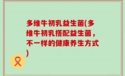 多维牛初乳益生菌(多维牛初乳搭配益生菌，不一样的健康养生方式)