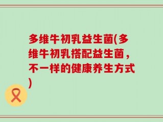 多维牛初乳益生菌(多维牛初乳搭配益生菌，不一样的健康养生方式)