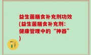 益生菌膳食补充剂功效(益生菌膳食补充剂：健康管理中的“神器”)