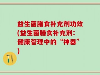益生菌膳食补充剂功效(益生菌膳食补充剂：健康管理中的“神器”)