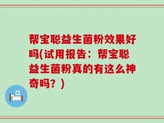 帮宝聪益生菌粉效果好吗(试用报告：帮宝聪益生菌粉真的有这么神奇吗？)