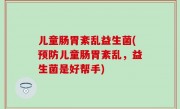 儿童肠胃紊乱益生菌(预防儿童肠胃紊乱，益生菌是好帮手)